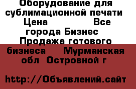 Оборудование для сублимационной печати › Цена ­ 110 000 - Все города Бизнес » Продажа готового бизнеса   . Мурманская обл.,Островной г.